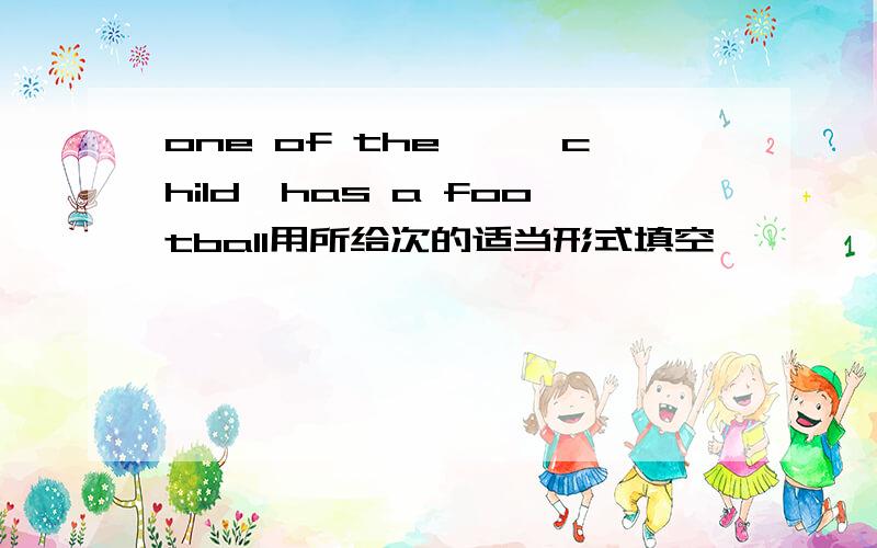 one of the【】【child】has a football用所给次的适当形式填空