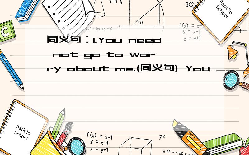 同义句：1.You need not go to worry about me.(同义句) You ____ ____ to worry about me.2.He did not go to work.He had a rest at home instead.(同义句) He had a rest at home ___ ____ ___ to work.3.I received a letter from my cousin last week.(