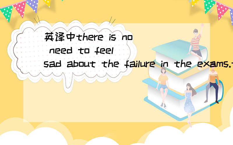 英译中there is no need to feel sad about the failure in the exams.there is no need to feel sad about the failure in the exams.as long as you continue working hard,you will succeed