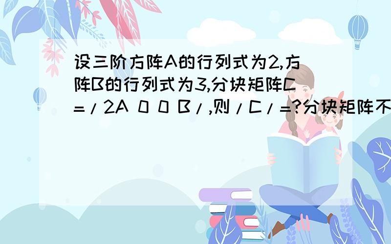 设三阶方阵A的行列式为2,方阵B的行列式为3,分块矩阵C=/2A 0 0 B/,则/C/=?分块矩阵不好打,顺序是abcd,