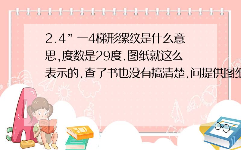 2.4”一4梯形缧纹是什么意思,度数是29度.图纸就这么表示的.查了书也没有搞清楚.问提供图纸的说标法没有问题.请问名各位有没遇到过这种的.