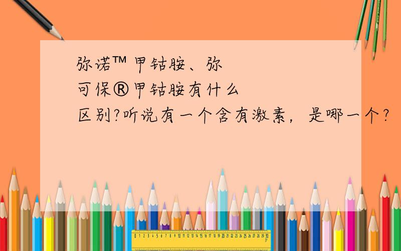 弥诺™甲钴胺、弥可保®甲钴胺有什么区别?听说有一个含有激素，是哪一个？是什么激素？