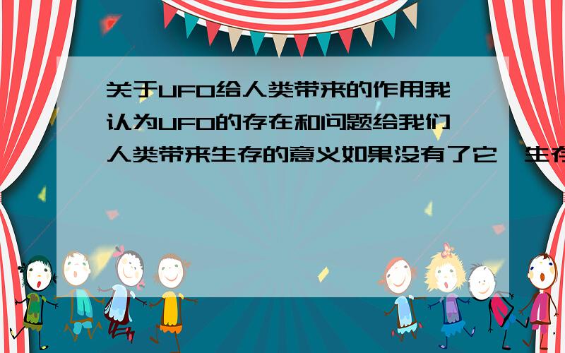 关于UFO给人类带来的作用我认为UFO的存在和问题给我们人类带来生存的意义如果没有了它,生存就没声没色啊!