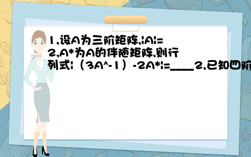 1,设A为三阶矩阵,|A|=2,A*为A的伴随矩阵,则行列式|（3A^-1）-2A*|=____2,已知四阶行列式D中第三列元素依次为-1,2,0,1.他们的代数余子式依次为5,3,-7,4,则D=_______