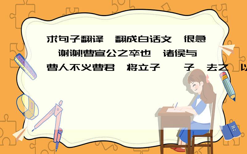 求句子翻译,翻成白话文,很急,谢谢!曹宣公之卒也,诸侯与曹人不义曹君,将立子臧,子臧去之,以成曹君,君子曰‘能守节矣’.君义嗣,谁敢干君!有国,非吾节也.札虽不材,原附于子臧之义.”