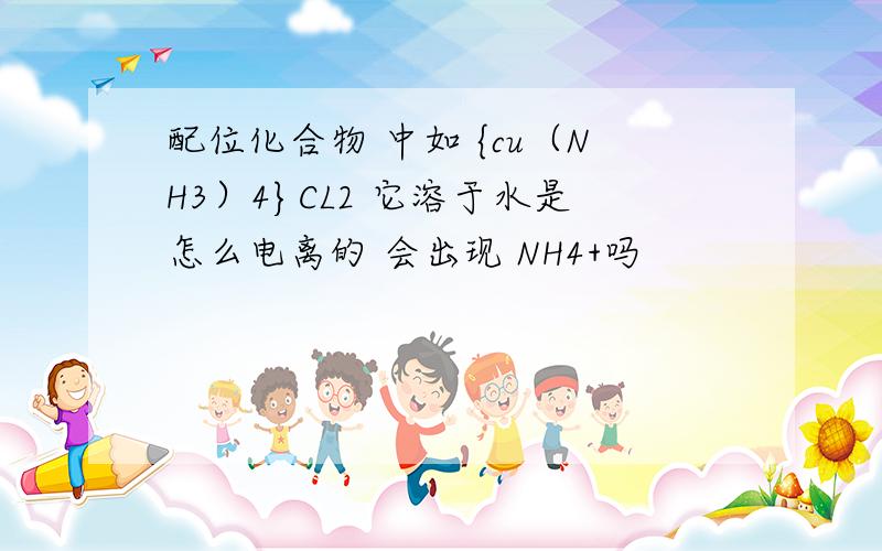 配位化合物 中如 {cu（NH3）4}CL2 它溶于水是怎么电离的 会出现 NH4+吗