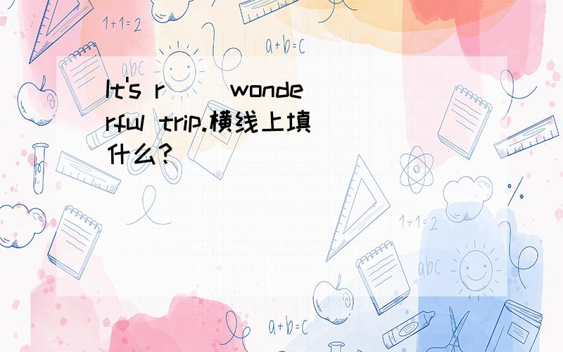 It's r__ wonderful trip.横线上填什么?