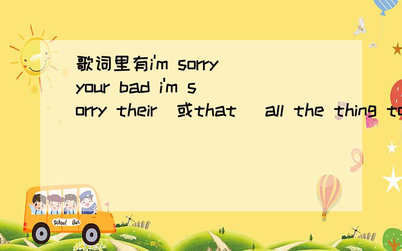 歌词里有i'm sorry your bad i'm sorry their（或that） all the thing to say to you 这首歌叫什么