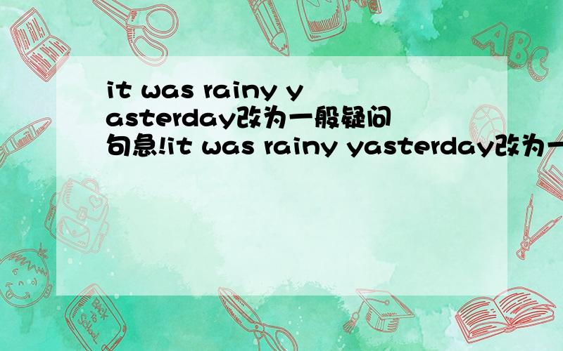 it was rainy yasterday改为一般疑问句急!it was rainy yasterday改为一般疑问句he is going to _____there_____one year.(他将在那里工作一年）what's the weather____in____in Kunning?(昆明夏天的天气怎么样）