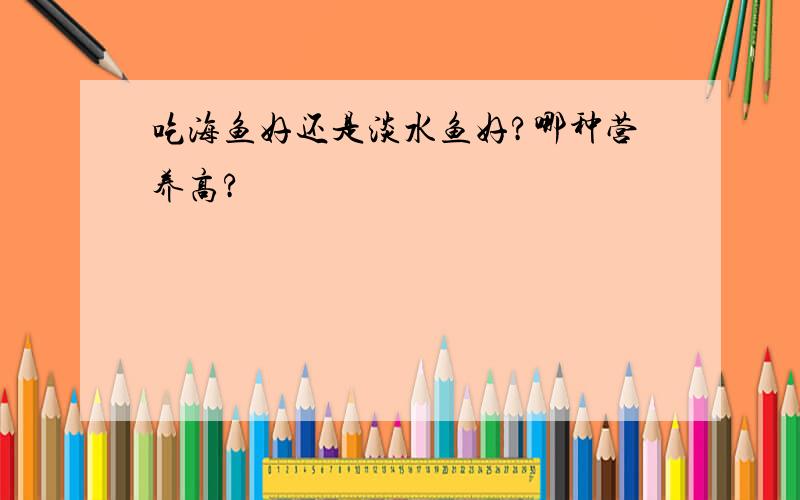 吃海鱼好还是淡水鱼好?哪种营养高?