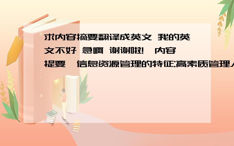 求内容摘要翻译成英文 我的英文不好 急啊 谢谢啦!【内容提要】信息资源管理的特征:高素质管理人员,需要具备敏锐的鉴别力、果敢的创造力、协调的控制力.经过百余年的发展,信息管理的