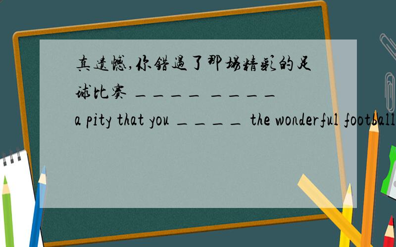 真遗憾,你错过了那场精彩的足球比赛 ____ ____ a pity that you ____ the wonderful football match q