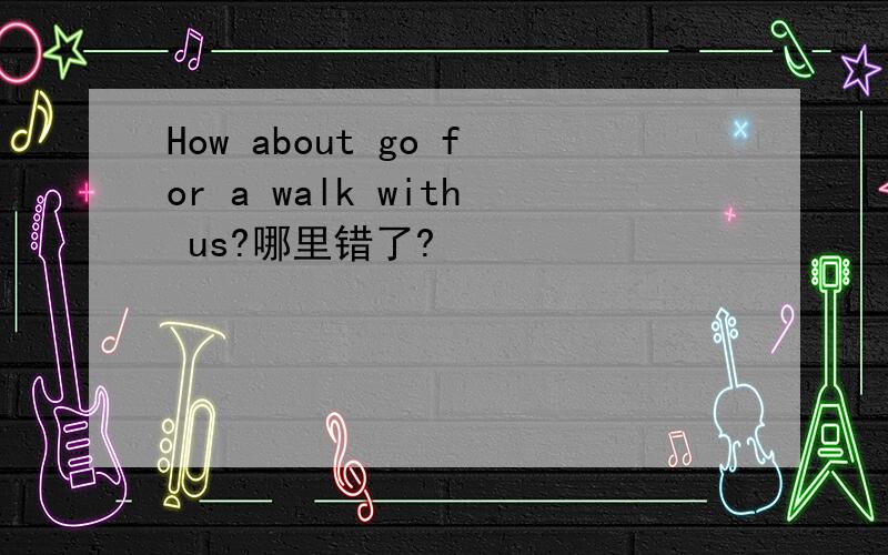 How about go for a walk with us?哪里错了?