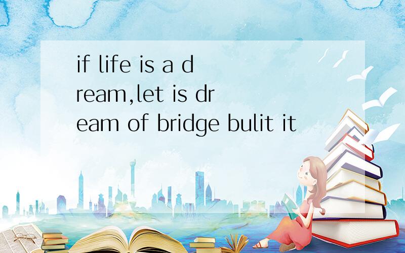 if life is a dream,let is dream of bridge bulit it