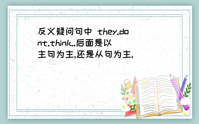 反义疑问句中 they.dont.think..后面是以主句为主,还是从句为主,