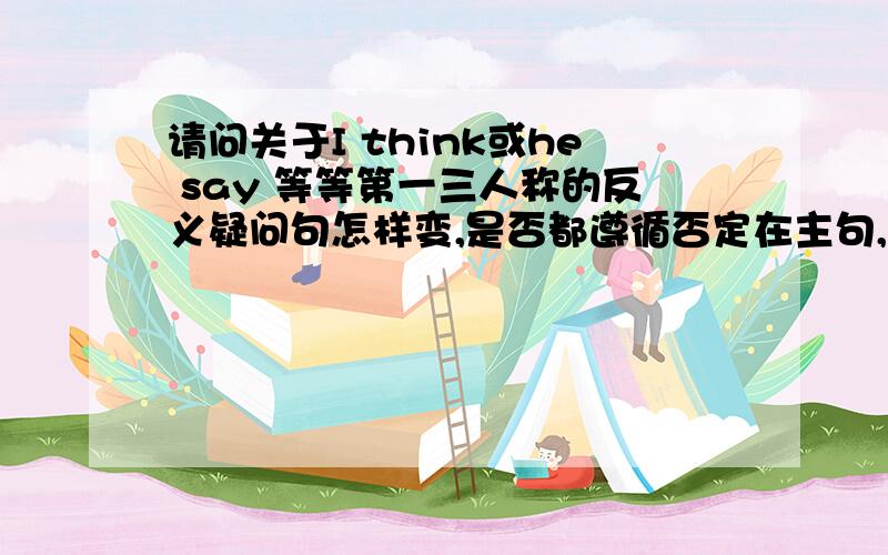 请问关于I think或he say 等等第一三人称的反义疑问句怎样变,是否都遵循否定在主句,反义在从句?还是只有第一人称时遵循以上原则那第二人称呢?