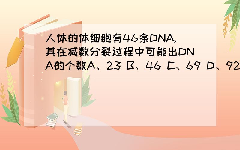 人体的体细胞有46条DNA,其在减数分裂过程中可能出DNA的个数A、23 B、46 C、69 D、92