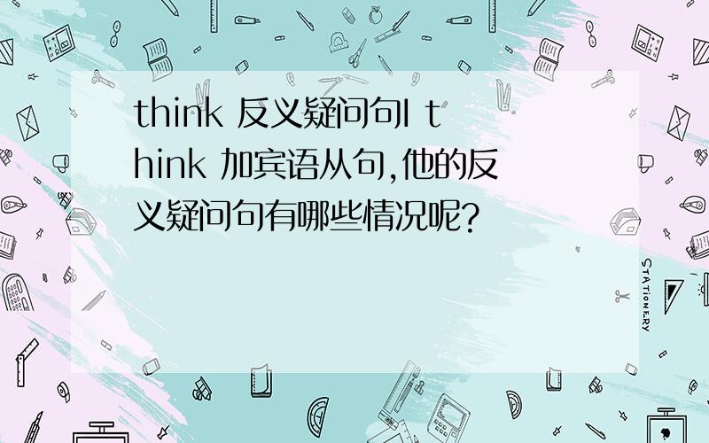 think 反义疑问句I think 加宾语从句,他的反义疑问句有哪些情况呢?