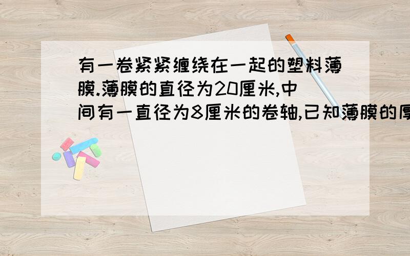 有一卷紧紧缠绕在一起的塑料薄膜.薄膜的直径为20厘米,中间有一直径为8厘米的卷轴,已知薄膜的厚度为0.04厘米,则薄膜展开后的长度为多少厘米?