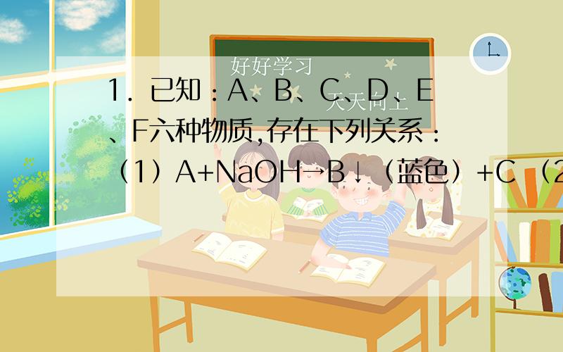 1．已知：A、B、C、D、E、F六种物质,存在下列关系：（1）A+NaOH→B↓（蓝色）+C （2）D+E→A+H2O （3）2,已知A、B、C、D、E、F六种物质有如下图所示的转化关系,其中A发生分解反应可生成B和C,B和