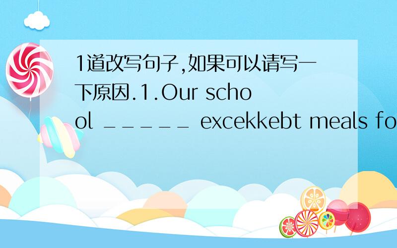 1道改写句子,如果可以请写一下原因.1.Our school _____ excekkebt meals for students.A.supplies B.provides C.gives D.offers2.In some _____,there are small schools for a few farm families in Shanghai.A.areas B.places C.countries D.zones3.Oi