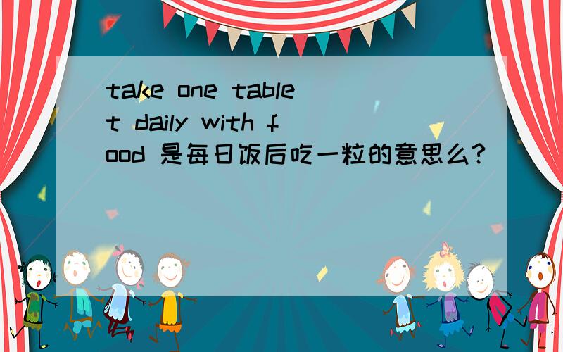 take one tablet daily with food 是每日饭后吃一粒的意思么?