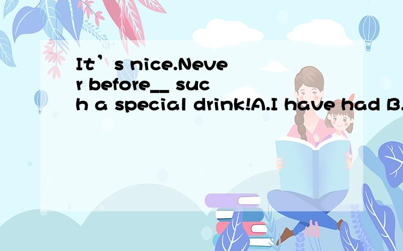 It’s nice.Never before__ such a special drink!A.I have had B.I had C.have I had D.had I不是应该用倒装选C么?为什么是A?