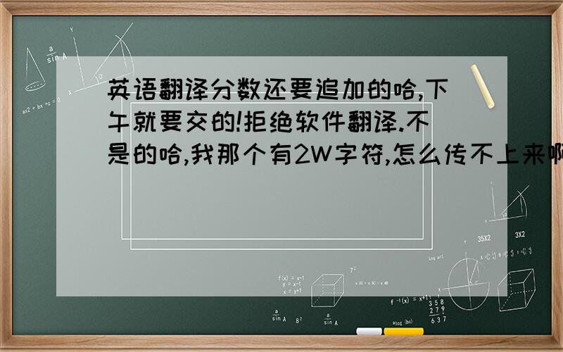 英语翻译分数还要追加的哈,下午就要交的!拒绝软件翻译.不是的哈,我那个有2W字符,怎么传不上来啊?晕了