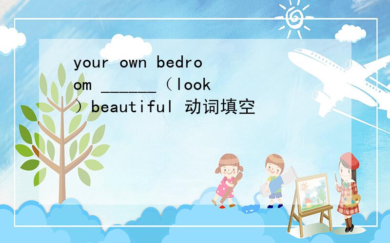 your own bedroom ______（look）beautiful 动词填空
