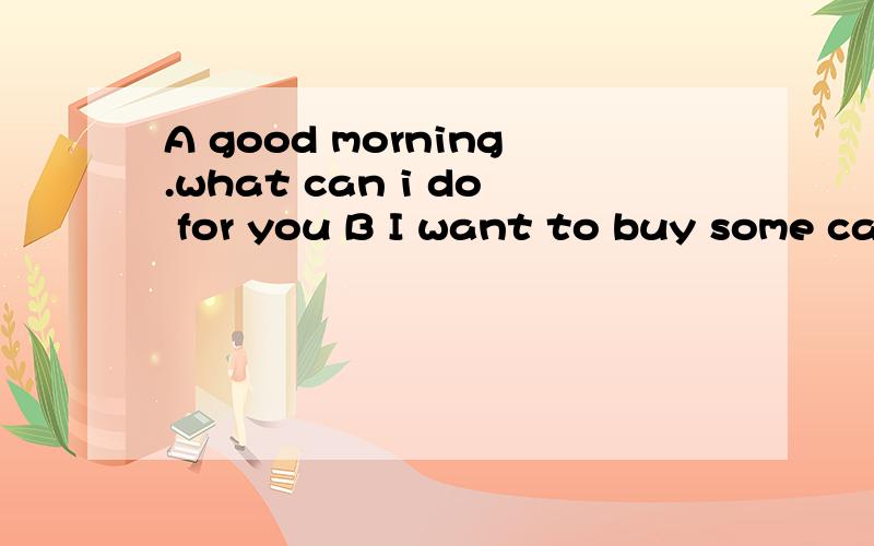 A good morning.what can i do for you B I want to buy some cakes A —— —— do you wantB Are they fresh A yes,i'm sure they are fresh B OK,eight,please A here you are. ____ that ____? B No. Do you have any milk here A yes, —— —— do you wa