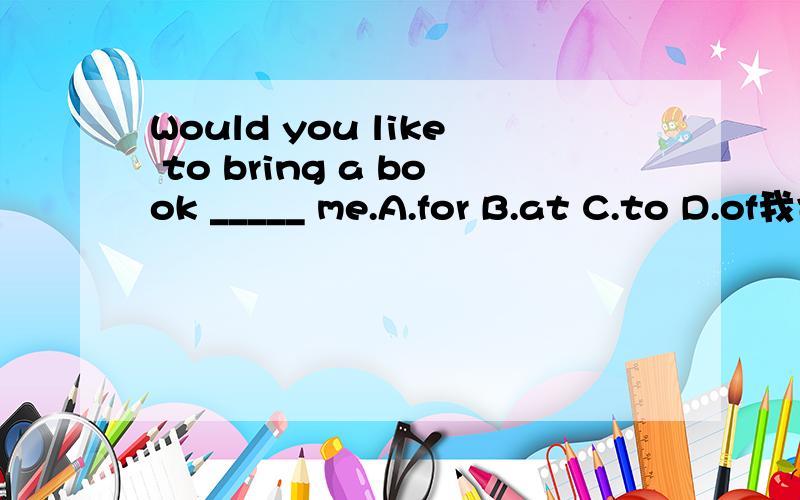 Would you like to bring a book _____ me.A.for B.at C.to D.of我也认为是A可为什么老师给报答案说是C