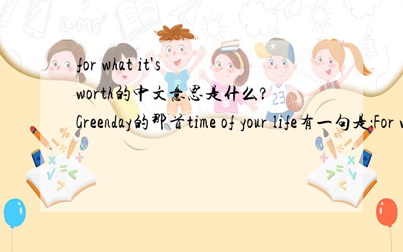 for what it's worth的中文意思是什么?Greenday的那首time of your life有一句是：For what it's worth,it was worth all the while.