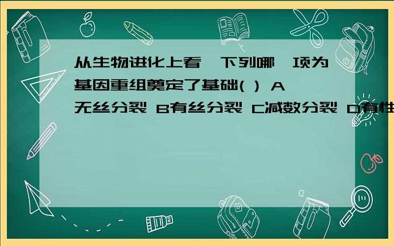 从生物进化上看,下列哪一项为基因重组奠定了基础( ) A无丝分裂 B有丝分裂 C减数分裂 D有性生殖