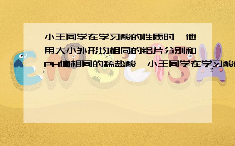 小王同学在学习酸的性质时,他用大小外形均相同的铝片分别和PH值相同的稀盐酸,小王同学在学习酸的性质时,他用大小、外形均相同的铝片分别和pH值相同的稀盐酸、稀硫酸反应.他意外发现