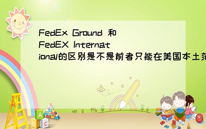 FedEx Ground 和FedEX International的区别是不是前者只能在美国本土范围内派送?