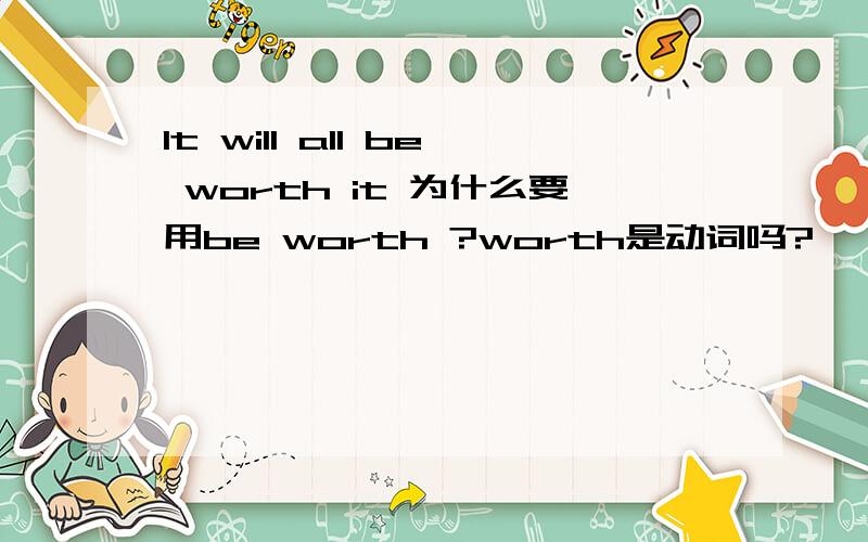 It will all be worth it 为什么要用be worth ?worth是动词吗?