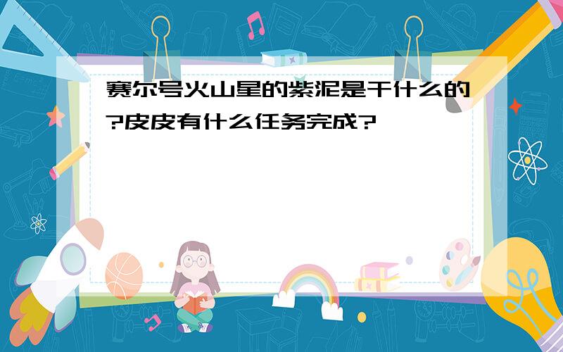 赛尔号火山星的紫泥是干什么的?皮皮有什么任务完成?