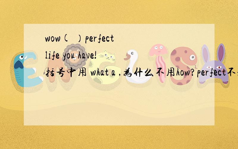 wow( ）perfect life you have!括号中用 what a ,为什么不用how?perfect不是形容词吗?顺便说下what how 在这类句子中的用法.