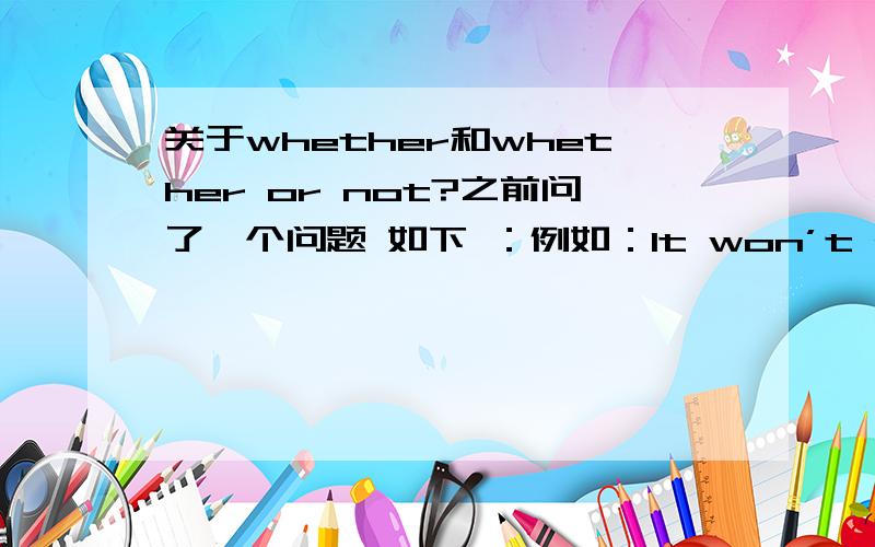 关于whether和whether or not?之前问了一个问题 如下 ：例如：It won’t make much difference whether you agree or not.我想知道whether 本来就是 “是否”的意思 为什么后面还要加 or not 有回答说：whether or not