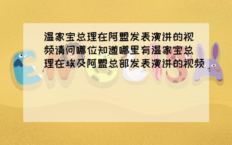 温家宝总理在阿盟发表演讲的视频请问哪位知道哪里有温家宝总理在埃及阿盟总部发表演讲的视频