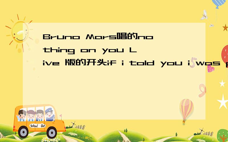 Bruno Mars唱的nothing on you Live 版的开头if i told you i was perfect i was lying是什么歌呀~.