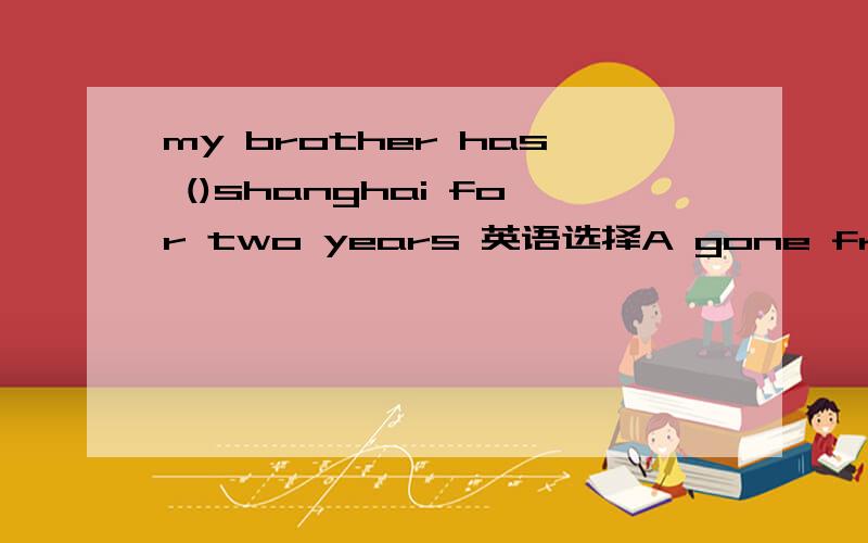 my brother has ()shanghai for two years 英语选择A gone fromB left C been away fromD been away为什么选C