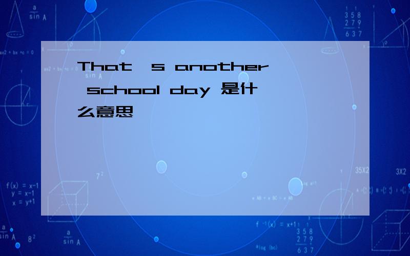 That's another school day 是什么意思