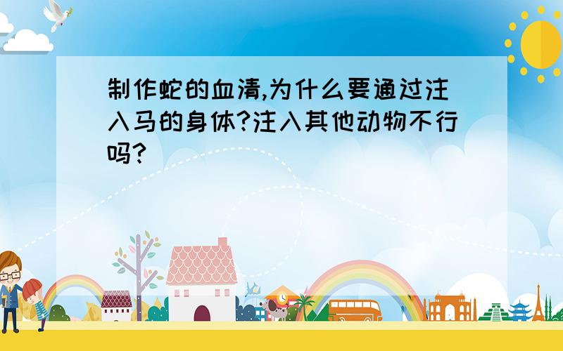 制作蛇的血清,为什么要通过注入马的身体?注入其他动物不行吗?