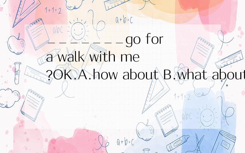 _______go for a walk with me?OK.A.how about B.what about C.why not D.why don·t