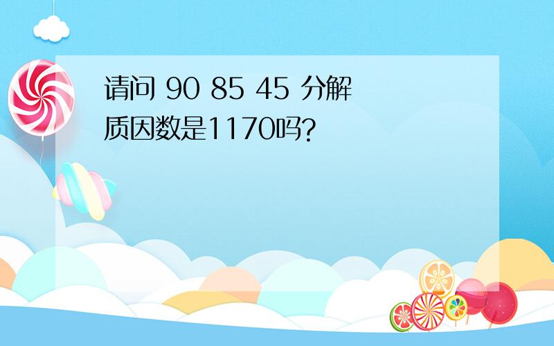 请问 90 85 45 分解质因数是1170吗?