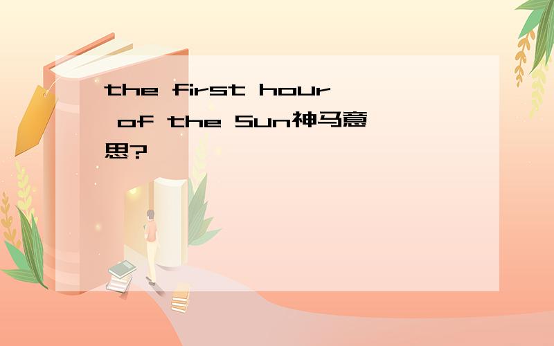 the first hour of the Sun神马意思?