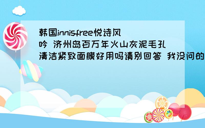 韩国innisfree悦诗风吟 济州岛百万年火山灰泥毛孔清洁紧致面膜好用吗请别回答 我没问的问题 谢谢我是容易过敏的 还有 混合皮肤