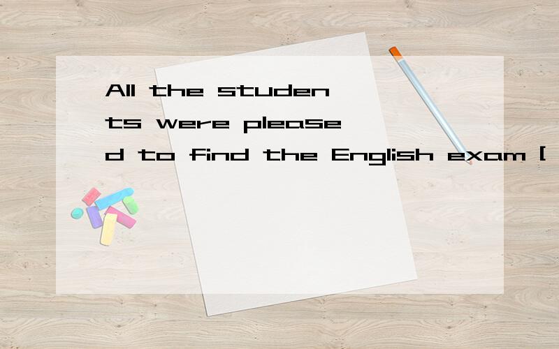 All the students were pleased to find the English exam [ ] .A.easily B.easy C.more easily D.more easy