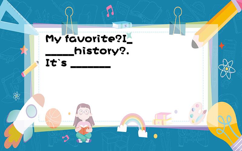 My favorite?I______history?.It`s _______